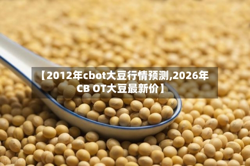 【2012年cbot大豆行情预测,2026年CB OT大豆最新价】-第2张图片