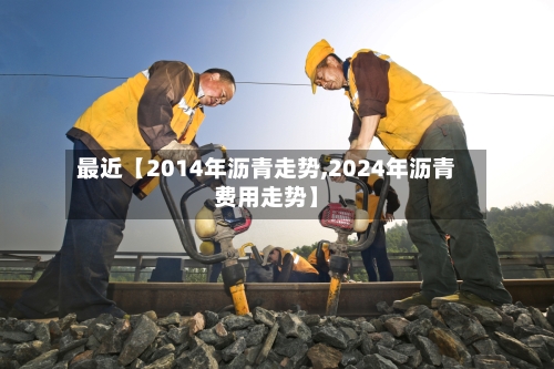 最近【2014年沥青走势,2024年沥青费用走势】