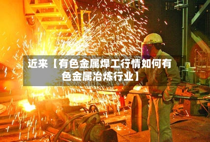 近来【有色金属焊工行情如何有色金属冶炼行业】-第3张图片