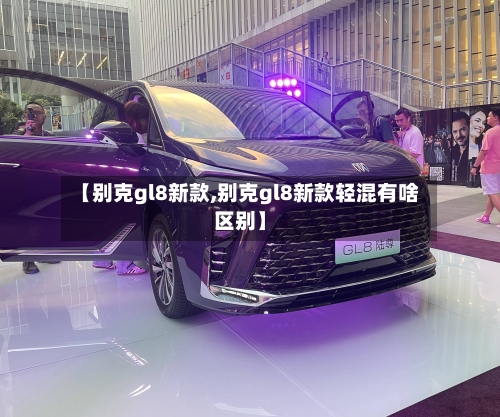 【别克gl8新款,别克gl8新款轻混有啥区别】-第2张图片
