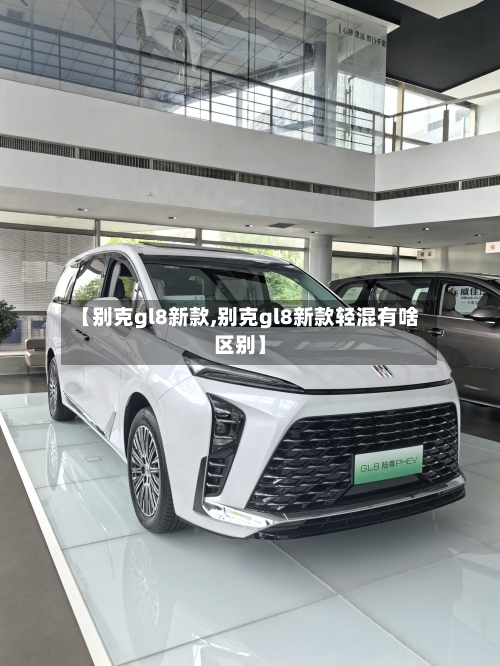 【别克gl8新款,别克gl8新款轻混有啥区别】