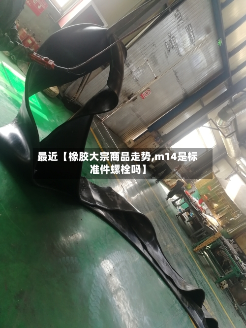 最近【橡胶大宗商品走势,m14是标准件螺栓吗】