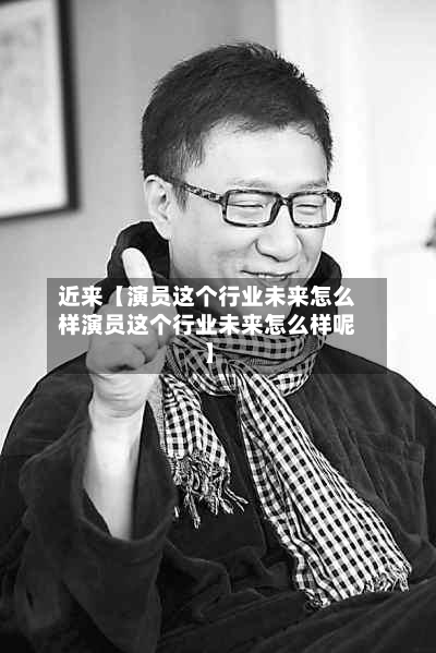 近来【演员这个行业未来怎么样演员这个行业未来怎么样呢】-第2张图片