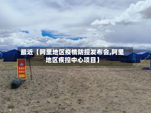 最近【阿里地区疫情防控发布会,阿里地区疾控中心项目】