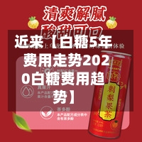 近来【白糖5年费用走势2020白糖费用趋势】