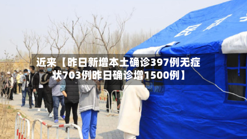 近来【昨日新增本土确诊397例无症状703例昨日确诊增1500例】