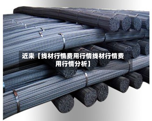 近来【线材行情费用行情线材行情费用行情分析】