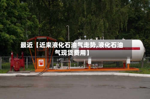 最近【近来液化石油气走势,液化石油气现货费用】-第3张图片