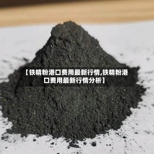 【铁精粉港口费用最新行情,铁精粉港口费用最新行情分析】