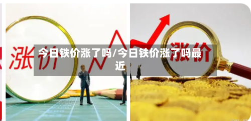 今日铁价涨了吗/今日铁价涨了吗最近-第2张图片