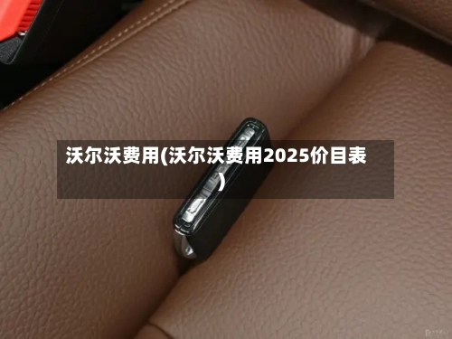 沃尔沃费用(沃尔沃费用2025价目表)