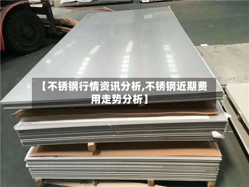 【不锈钢行情资讯分析,不锈钢近期费用走势分析】