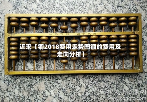 近来【铜2018费用走势图铜的费用及走向分析】-第3张图片