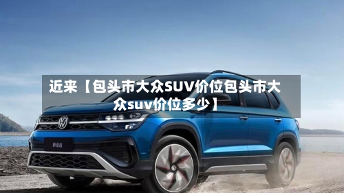 近来【包头市大众SUV价位包头市大众suv价位多少】-第3张图片