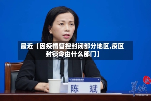 最近【因疫情管控封闭部分地区,疫区封锁令由什么部门】