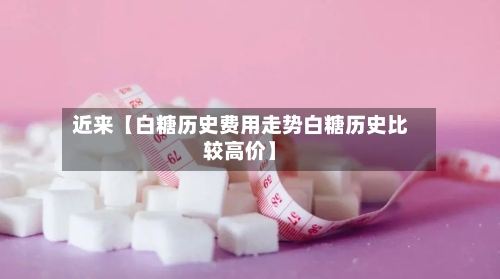 近来【白糖历史费用走势白糖历史比较高价】