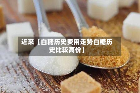 近来【白糖历史费用走势白糖历史比较高价】-第3张图片