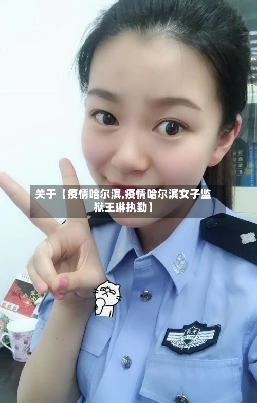 关于【疫情哈尔滨,疫情哈尔滨女子监狱王琳执勤】