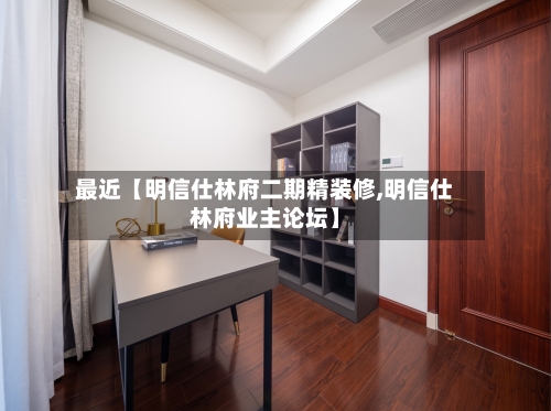 最近【明信仕林府二期精装修,明信仕林府业主论坛】