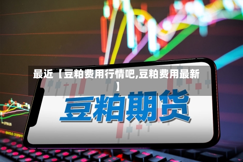 最近【豆粕费用行情吧,豆粕费用最新】-第3张图片