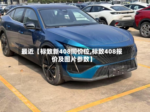 最近【标致新408同价位,标致408报价及图片参数】-第2张图片