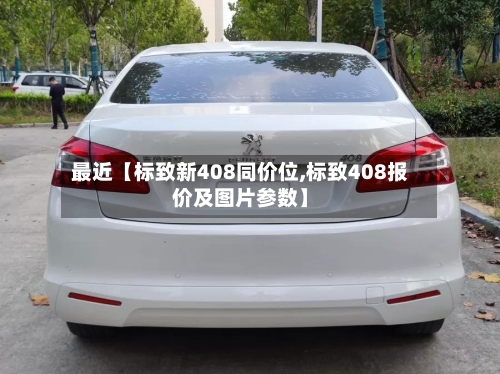 最近【标致新408同价位,标致408报价及图片参数】-第3张图片