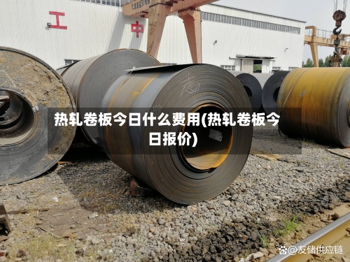 热轧卷板今日什么费用(热轧卷板今日报价)