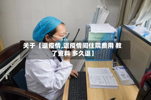 关于【退疫情,退疫情间住院费用 教了资料 多久退】-第2张图片