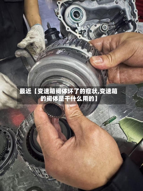 最近【变速箱阀体坏了的症状,变速箱的阀体是干什么用的】