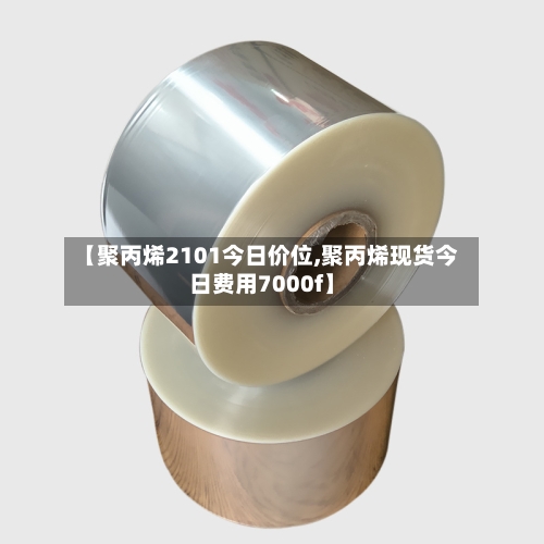 【聚丙烯2101今日价位,聚丙烯现货今日费用7000f】-第2张图片