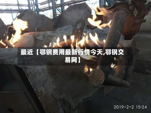 最近【鄂钢费用最新行情今天,鄂钢交易网】