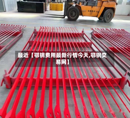 最近【鄂钢费用最新行情今天,鄂钢交易网】-第3张图片