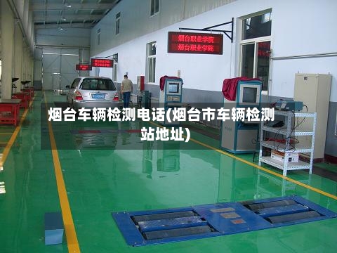 烟台车辆检测电话(烟台市车辆检测站地址)-第2张图片