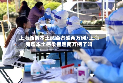 上海新增本土感染者超两万例/上海新增本土感染者超两万例了吗