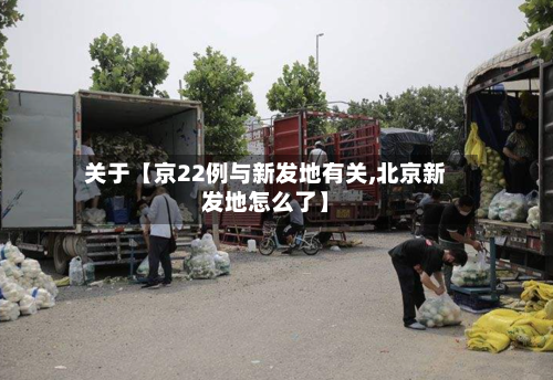 关于【京22例与新发地有关,北京新发地怎么了】