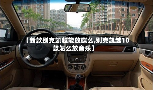 【新款别克凯越能放碟么,别克凯越10款怎么放音乐】-第2张图片