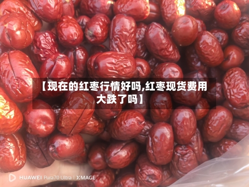 【现在的红枣行情好吗,红枣现货费用大跌了吗】-第2张图片