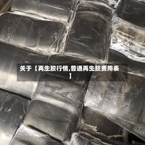 关于【再生胶行情,普通再生胶费用表】