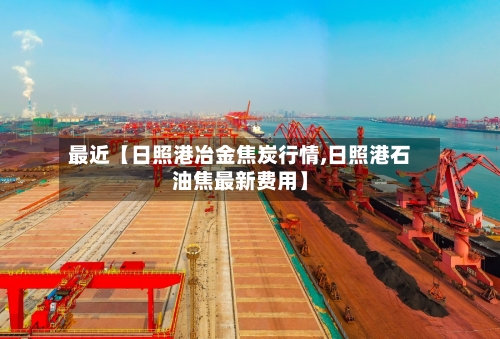 最近【日照港冶金焦炭行情,日照港石油焦最新费用】-第2张图片