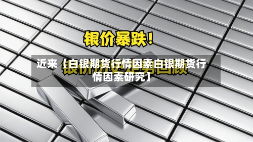 近来【白银期货行情因素白银期货行情因素研究】-第3张图片