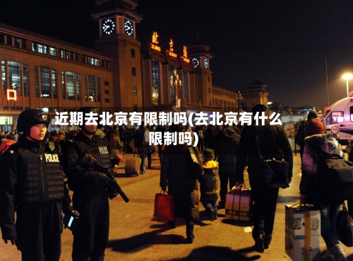 近期去北京有限制吗(去北京有什么限制吗)