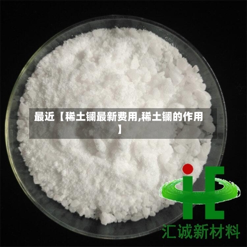 最近【稀土镧最新费用,稀土镧的作用】