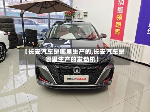 【长安汽车是哪里生产的,长安汽车是哪里生产的发动机】-第2张图片