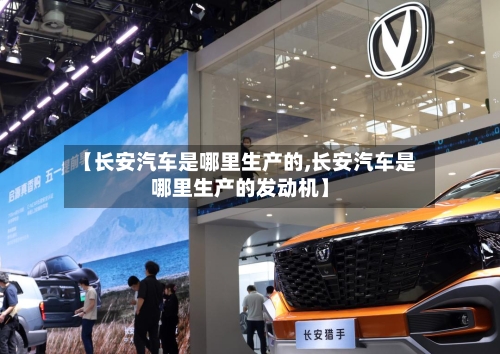 【长安汽车是哪里生产的,长安汽车是哪里生产的发动机】