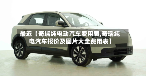 最近【奇瑞纯电动汽车费用表,奇瑞纯电汽车报价及图片大全费用表】