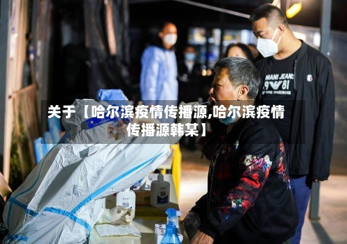 关于【哈尔滨疫情传播源,哈尔滨疫情传播源韩某】