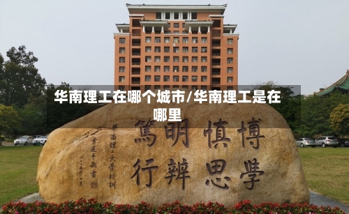 华南理工在哪个城市/华南理工是在哪里-第2张图片