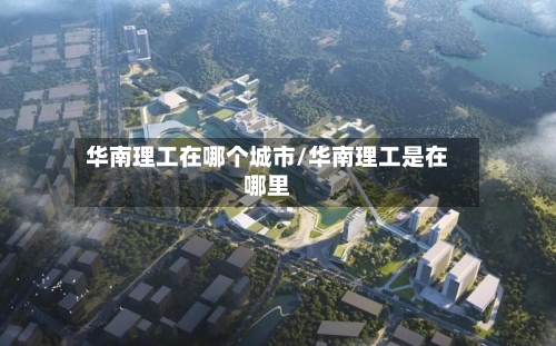 华南理工在哪个城市/华南理工是在哪里