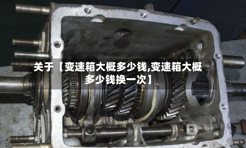 关于【变速箱大概多少钱,变速箱大概多少钱换一次】