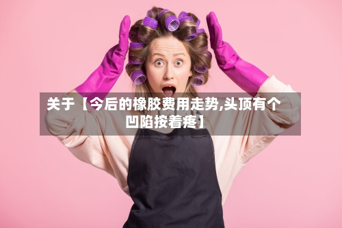 关于【今后的橡胶费用走势,头顶有个凹陷按着疼】